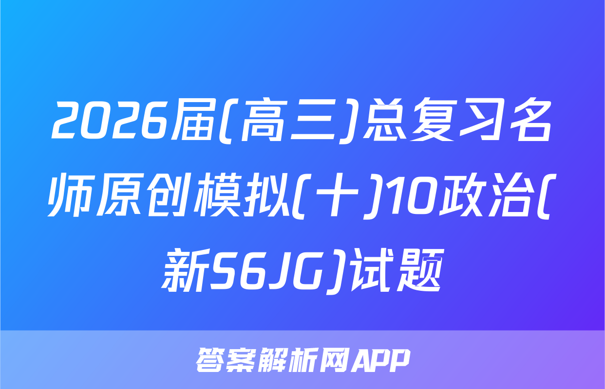 2026届(高三)总复习名师原创模拟(十)10政治(新S6JG)试题