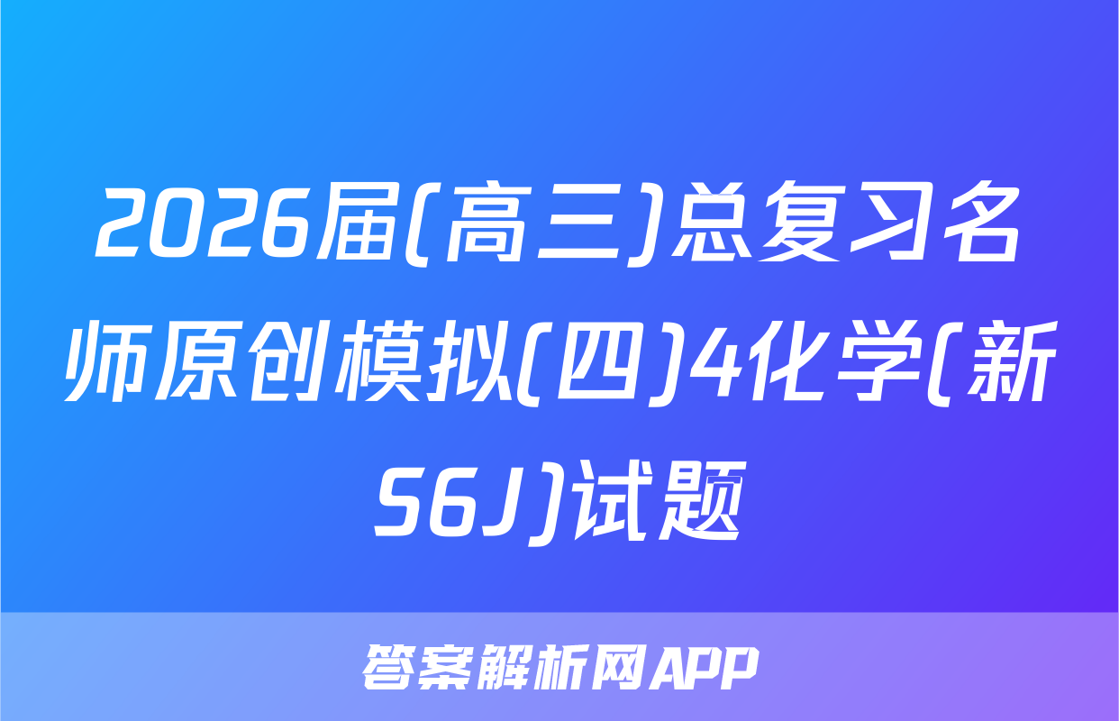 2026届(高三)总复习名师原创模拟(四)4化学(新S6J)试题