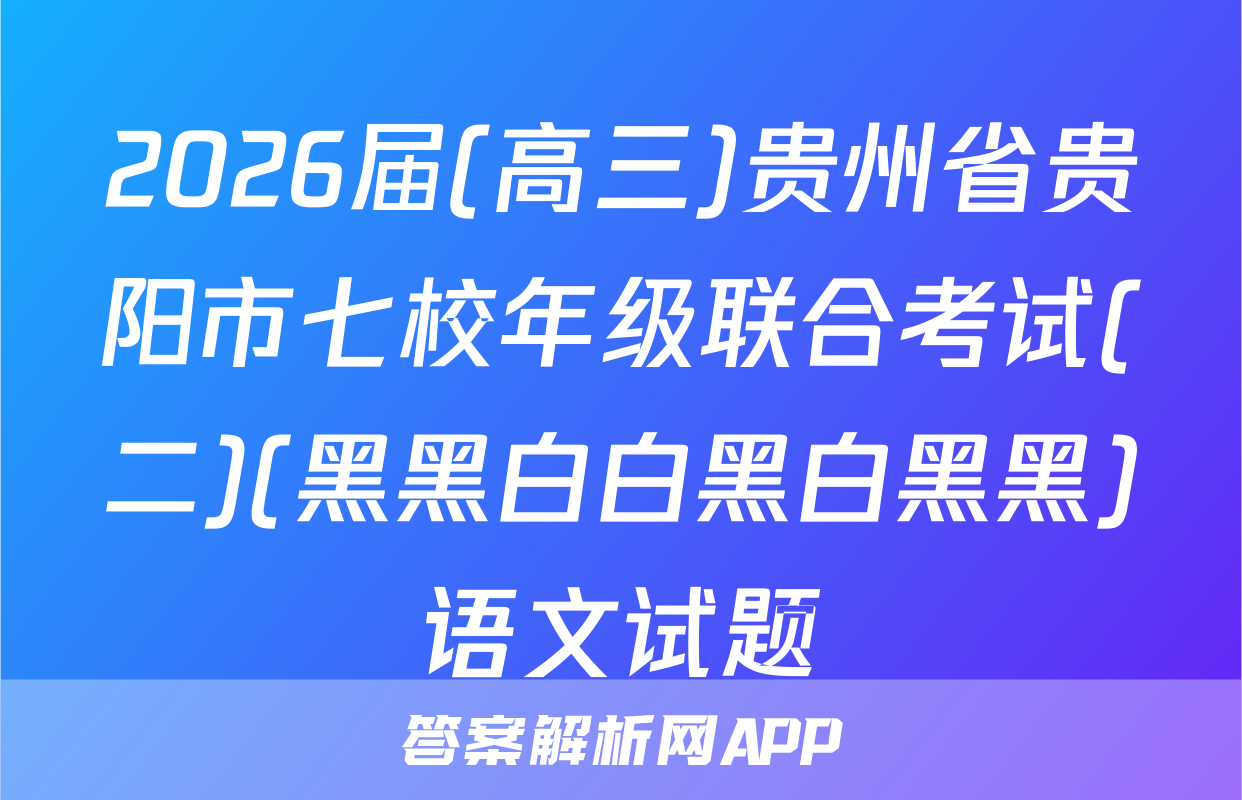 2026届(高三)贵州省贵阳市七校年级联合考试(二)(黑黑白白黑白黑黑)语文试题