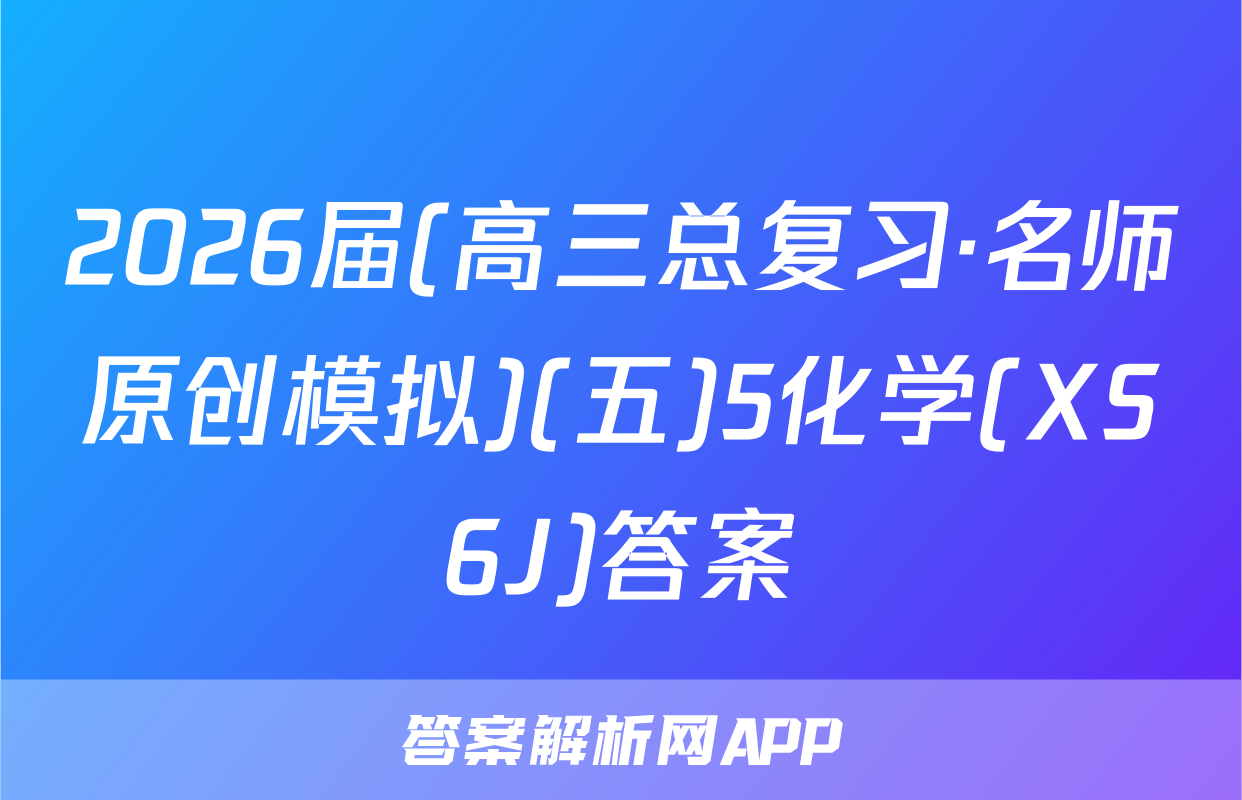 2026届(高三总复习·名师原创模拟)(五)5化学(XS6J)答案
