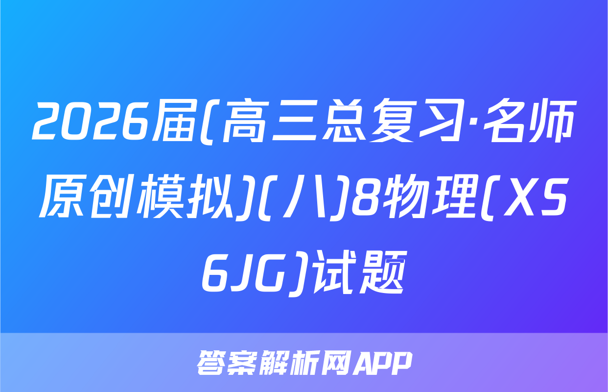 2026届(高三总复习·名师原创模拟)(八)8物理(XS6JG)试题