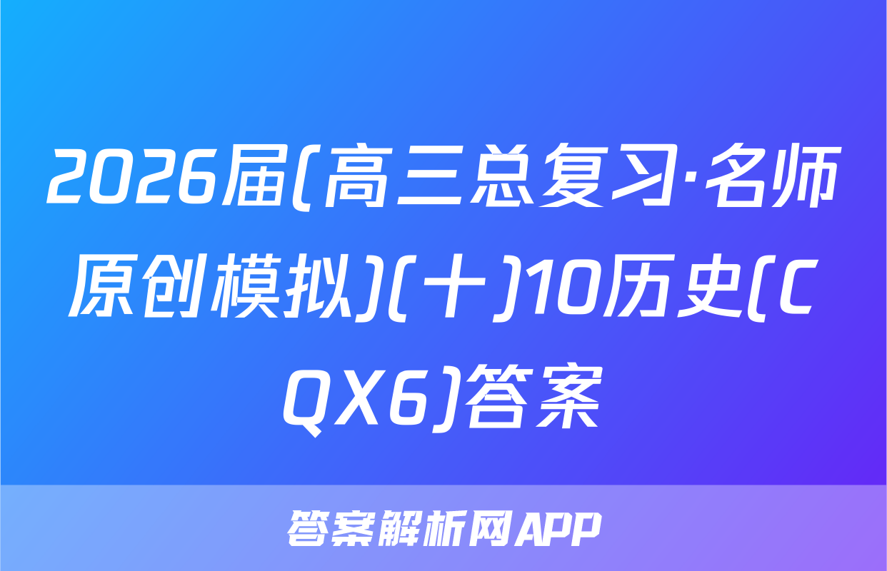 2026届(高三总复习·名师原创模拟)(十)10历史(CQX6)答案