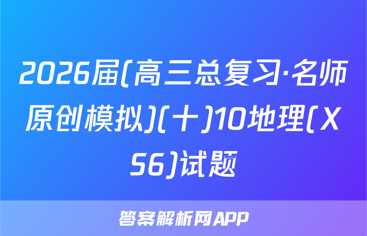 2026届(高三总复习·名师原创模拟)(十)10地理(XS6)试题