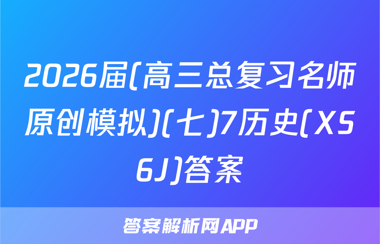 2026届(高三总复习名师原创模拟)(七)7历史(XS6J)答案