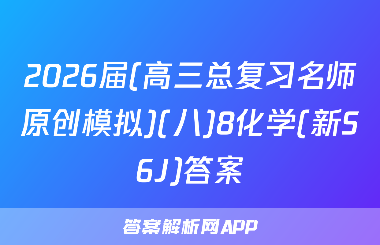 2026届(高三总复习名师原创模拟)(八)8化学(新S6J)答案