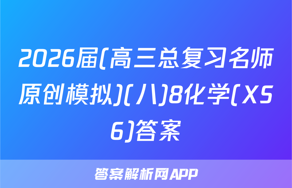 2026届(高三总复习名师原创模拟)(八)8化学(XS6)答案