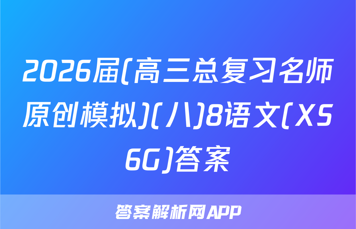 2026届(高三总复习名师原创模拟)(八)8语文(XS6G)答案