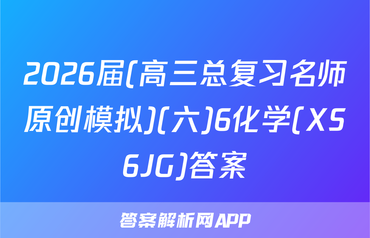 2026届(高三总复习名师原创模拟)(六)6化学(XS6JG)答案