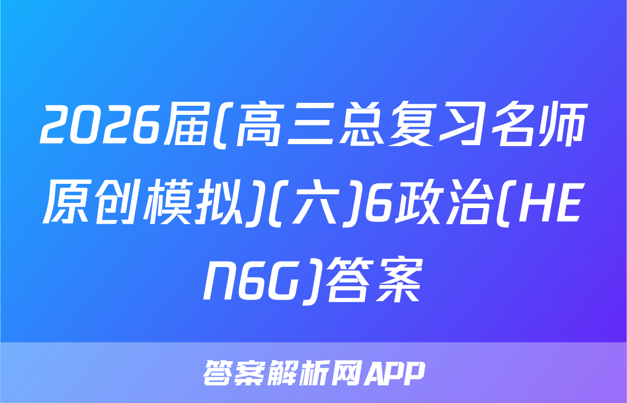2026届(高三总复习名师原创模拟)(六)6政治(HEN6G)答案