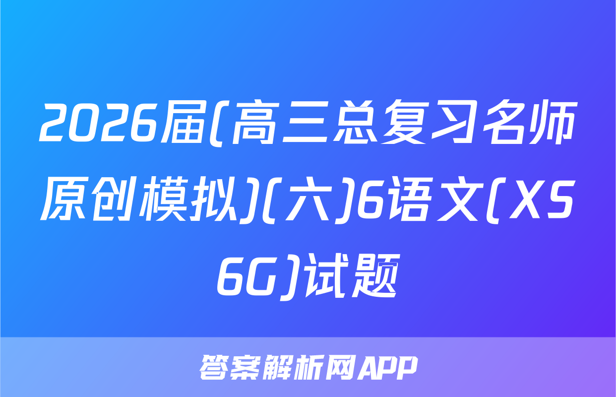 2026届(高三总复习名师原创模拟)(六)6语文(XS6G)试题