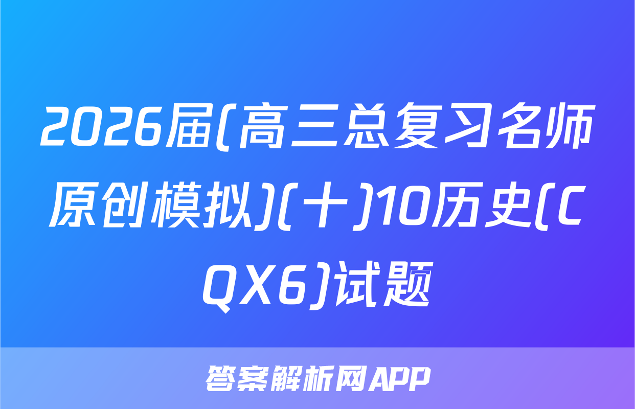 2026届(高三总复习名师原创模拟)(十)10历史(CQX6)试题