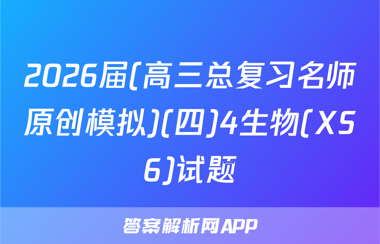 2026届(高三总复习名师原创模拟)(四)4生物(XS6)试题