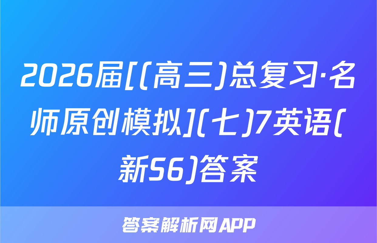 2026届[(高三)总复习·名师原创模拟](七)7英语(新S6)答案