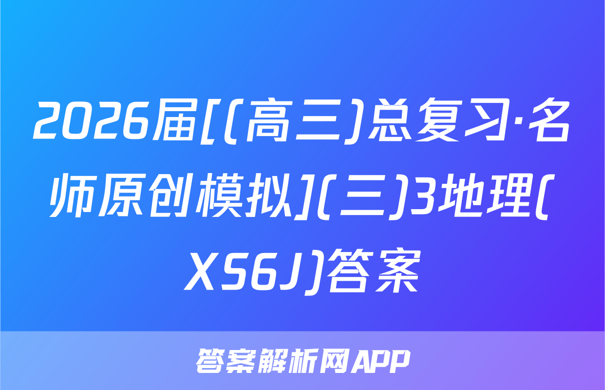 2026届[(高三)总复习·名师原创模拟](三)3地理(XS6J)答案