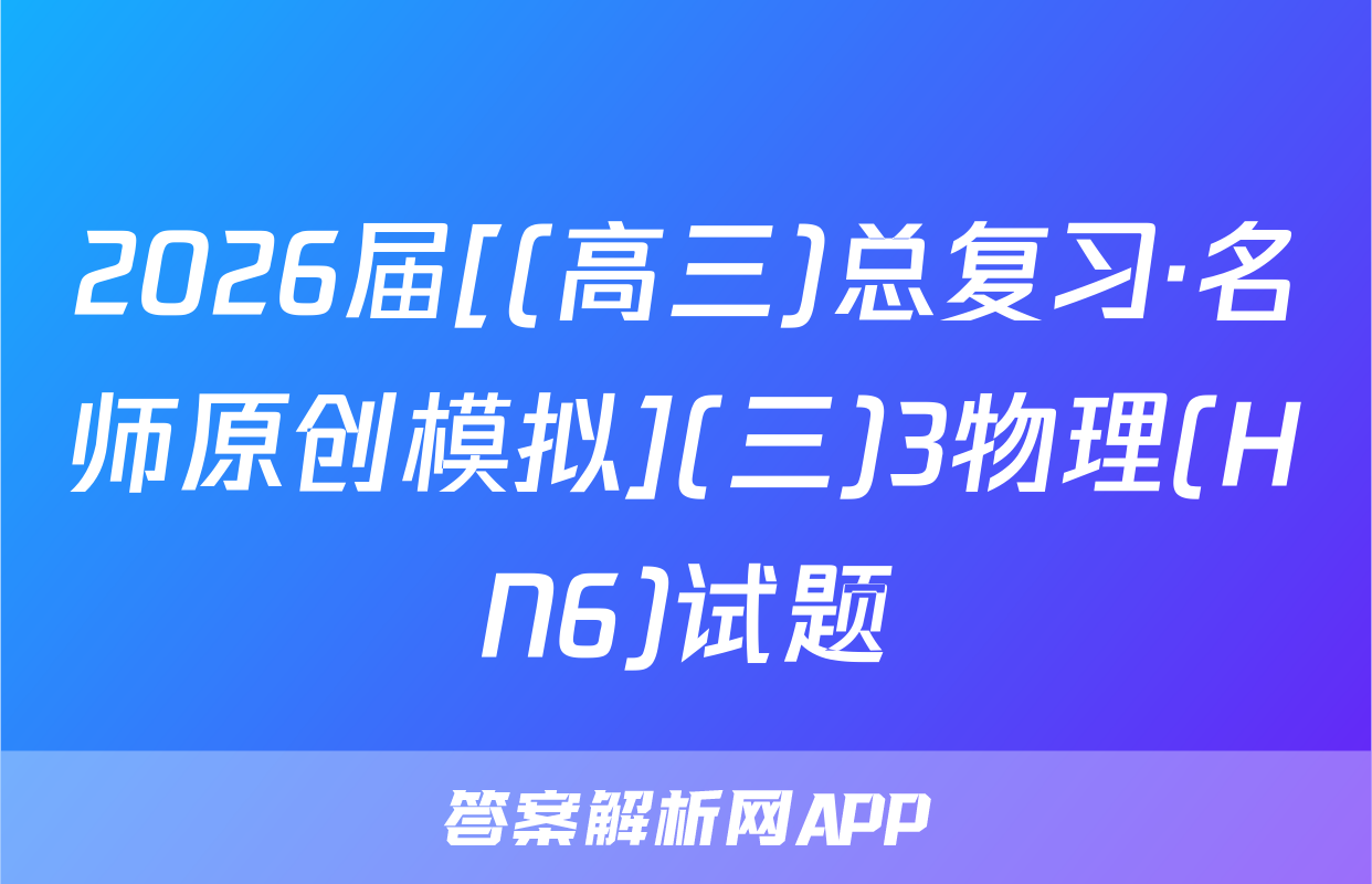2026届[(高三)总复习·名师原创模拟](三)3物理(HN6)试题