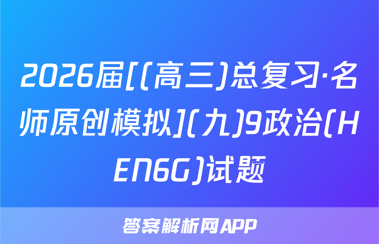 2026届[(高三)总复习·名师原创模拟](九)9政治(HEN6G)试题