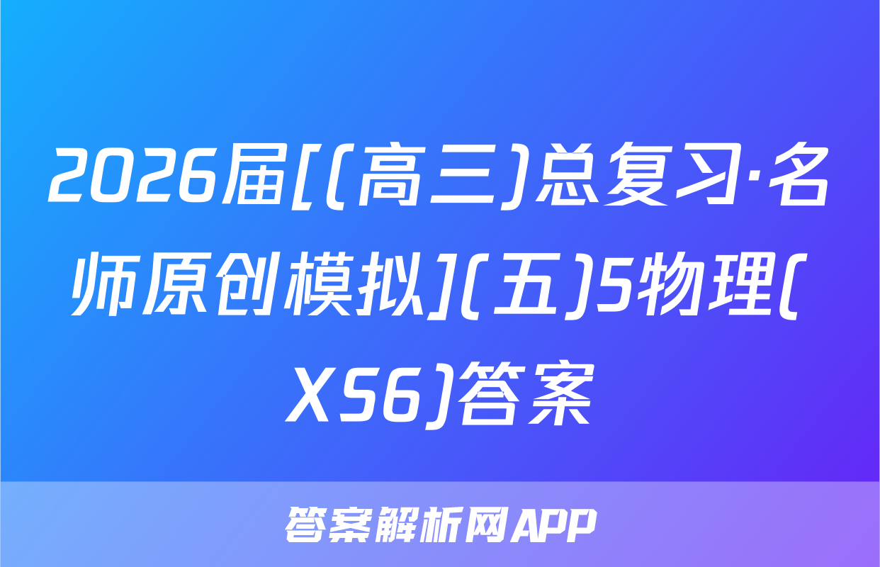 2026届[(高三)总复习·名师原创模拟](五)5物理(XS6)答案