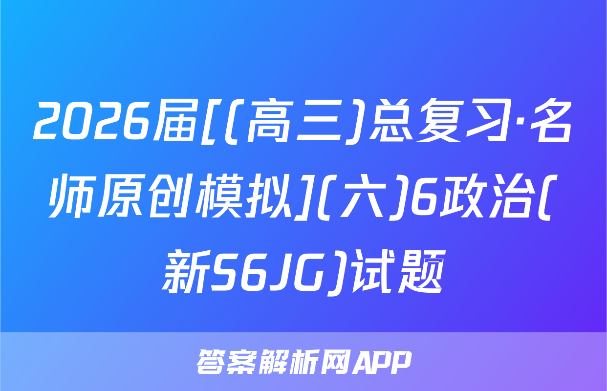 2026届[(高三)总复习·名师原创模拟](六)6政治(新S6JG)试题
