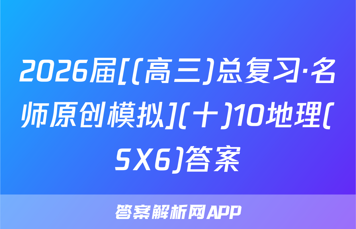 2026届[(高三)总复习·名师原创模拟](十)10地理(SX6)答案