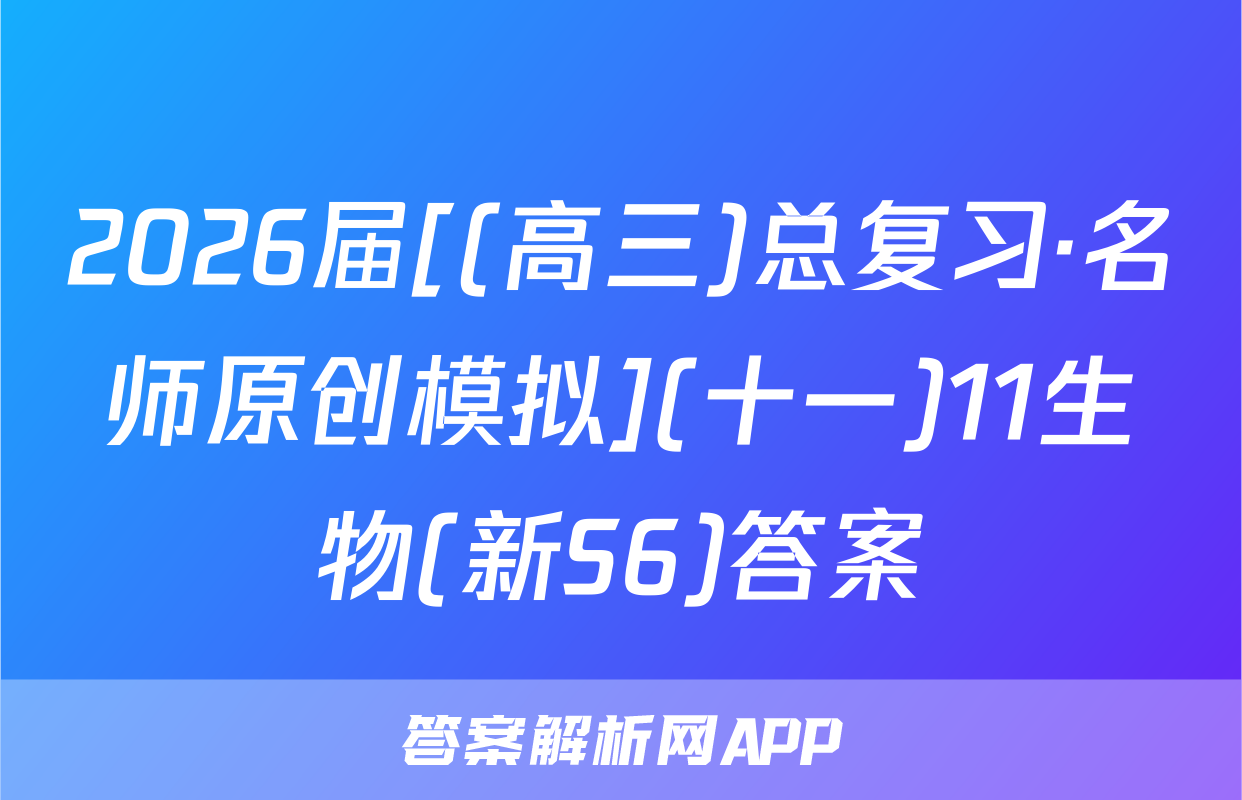 2026届[(高三)总复习·名师原创模拟](十一)11生物(新S6)答案