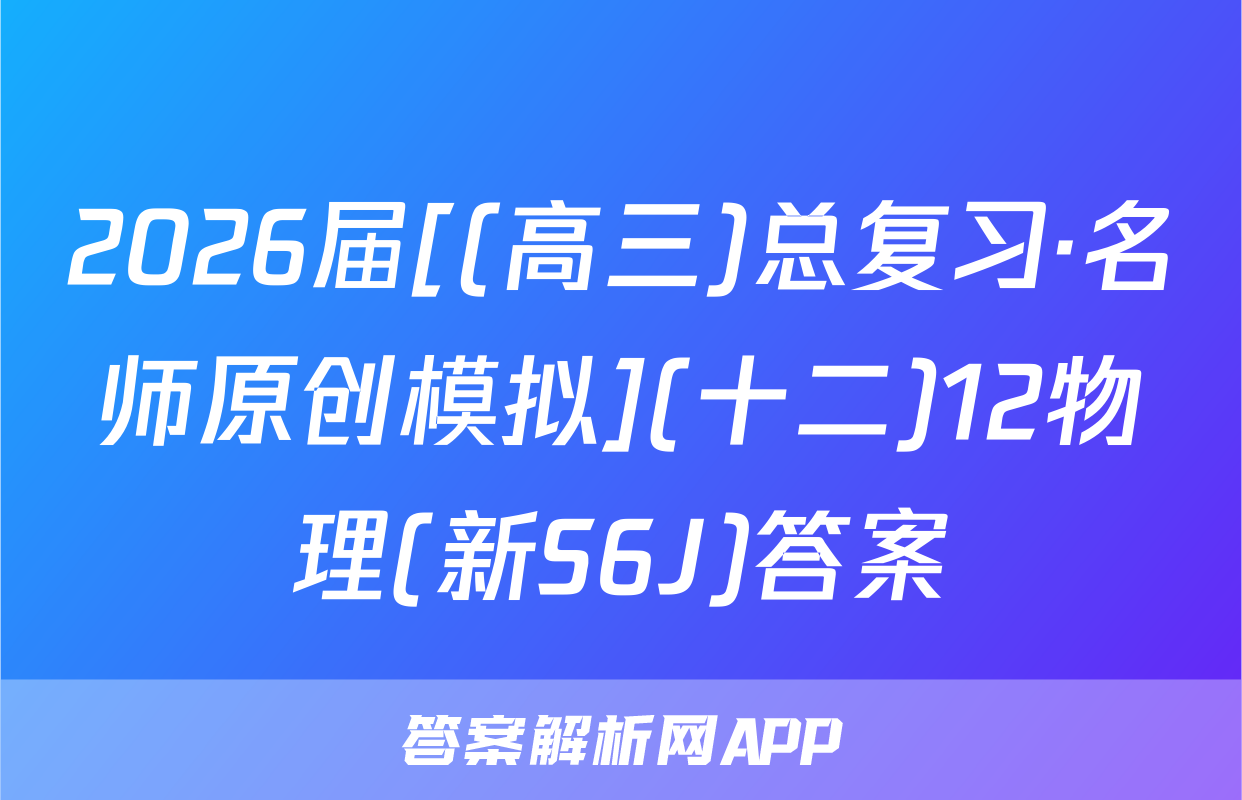 2026届[(高三)总复习·名师原创模拟](十二)12物理(新S6J)答案