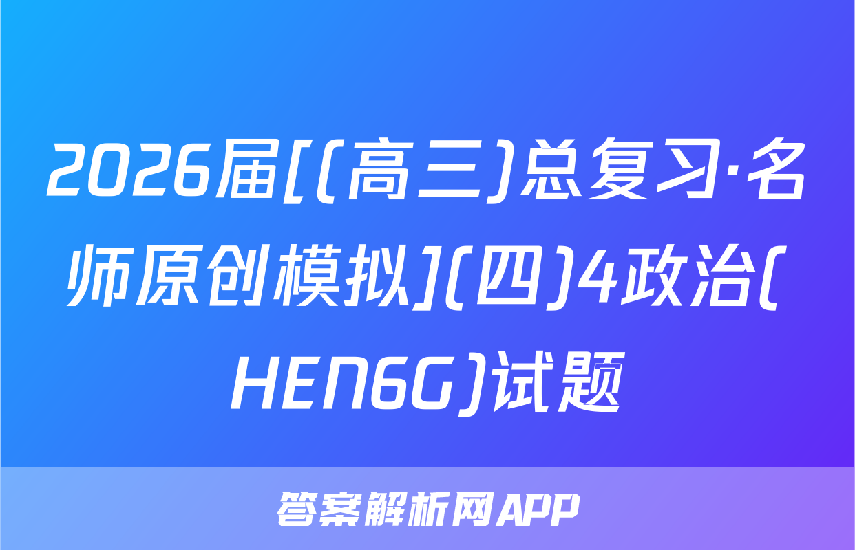 2026届[(高三)总复习·名师原创模拟](四)4政治(HEN6G)试题