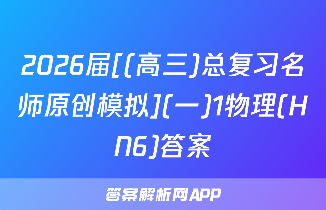 2026届[(高三)总复习名师原创模拟](一)1物理(HN6)答案