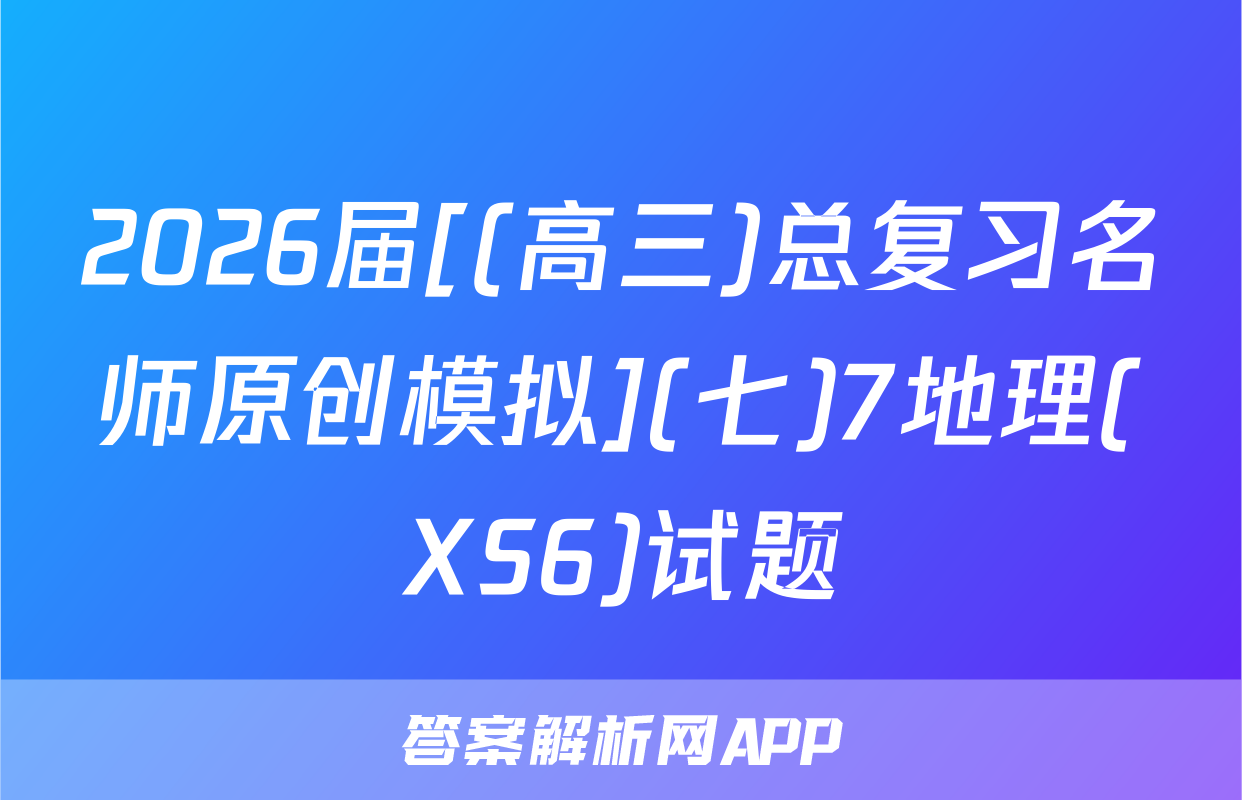 2026届[(高三)总复习名师原创模拟](七)7地理(XS6)试题