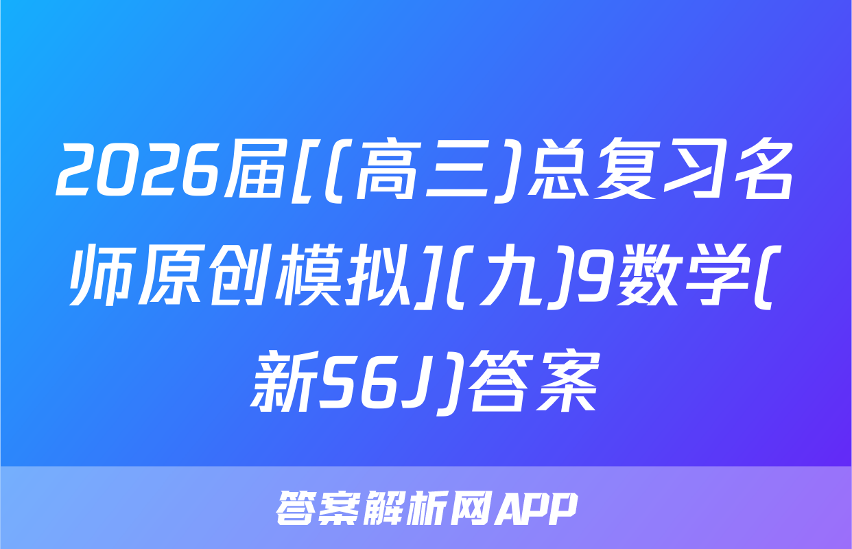 2026届[(高三)总复习名师原创模拟](九)9数学(新S6J)答案
