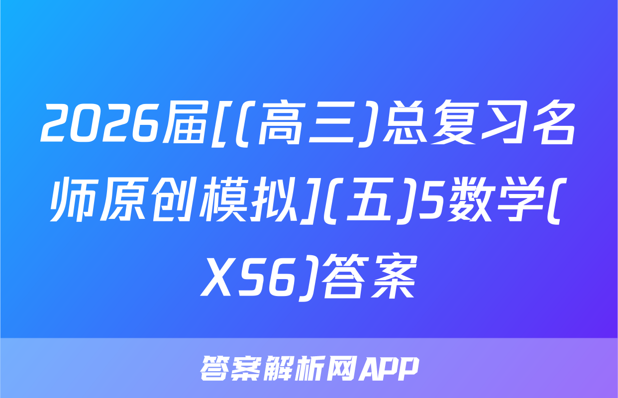 2026届[(高三)总复习名师原创模拟](五)5数学(XS6)答案