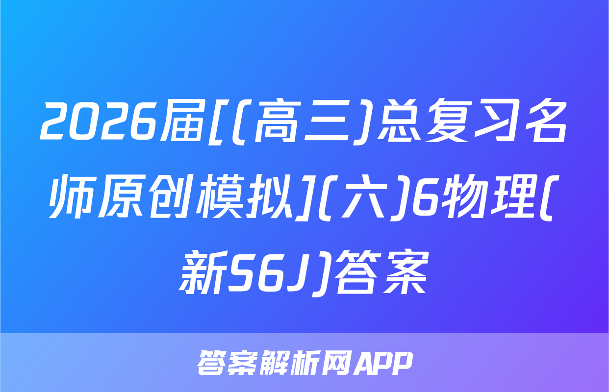 2026届[(高三)总复习名师原创模拟](六)6物理(新S6J)答案