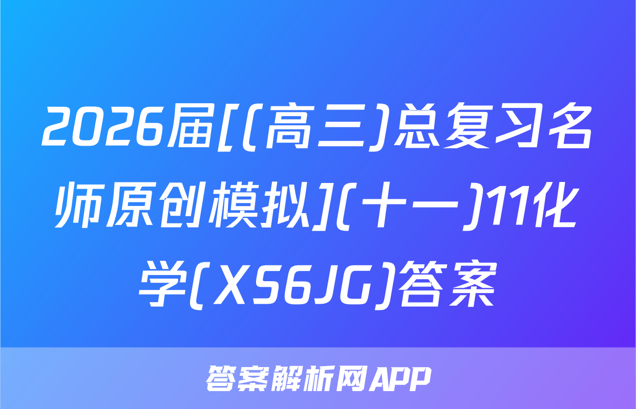 2026届[(高三)总复习名师原创模拟](十一)11化学(XS6JG)答案