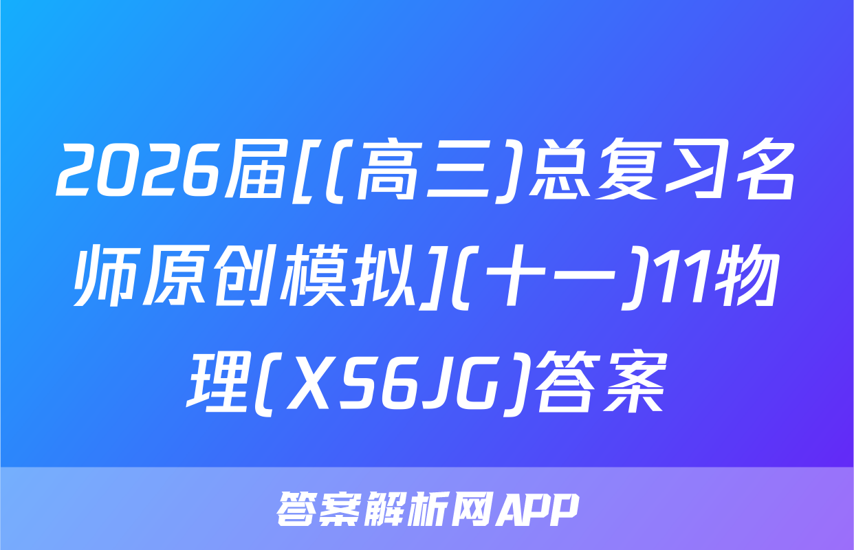 2026届[(高三)总复习名师原创模拟](十一)11物理(XS6JG)答案
