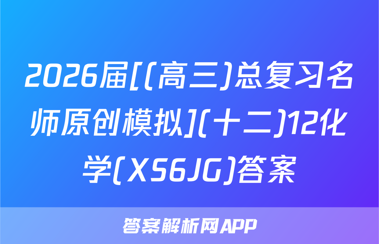 2026届[(高三)总复习名师原创模拟](十二)12化学(XS6JG)答案