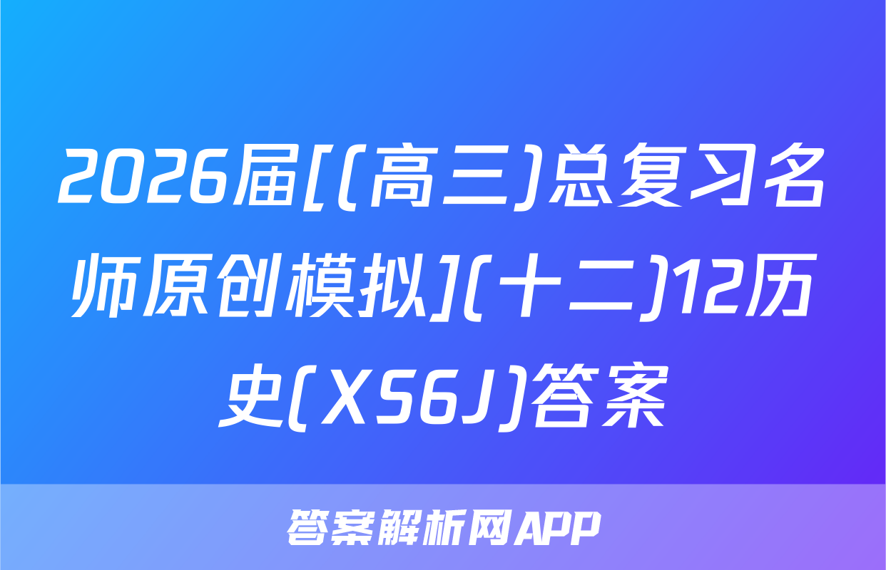 2026届[(高三)总复习名师原创模拟](十二)12历史(XS6J)答案