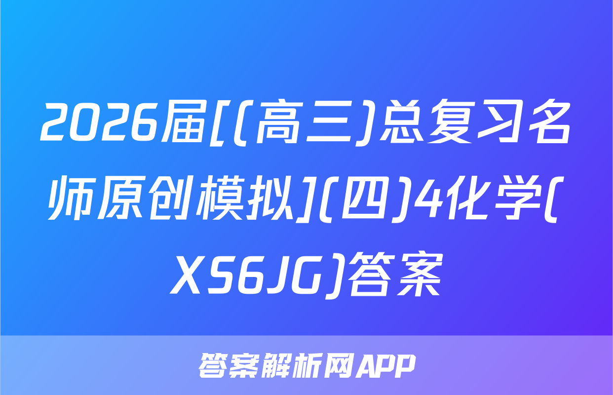 2026届[(高三)总复习名师原创模拟](四)4化学(XS6JG)答案