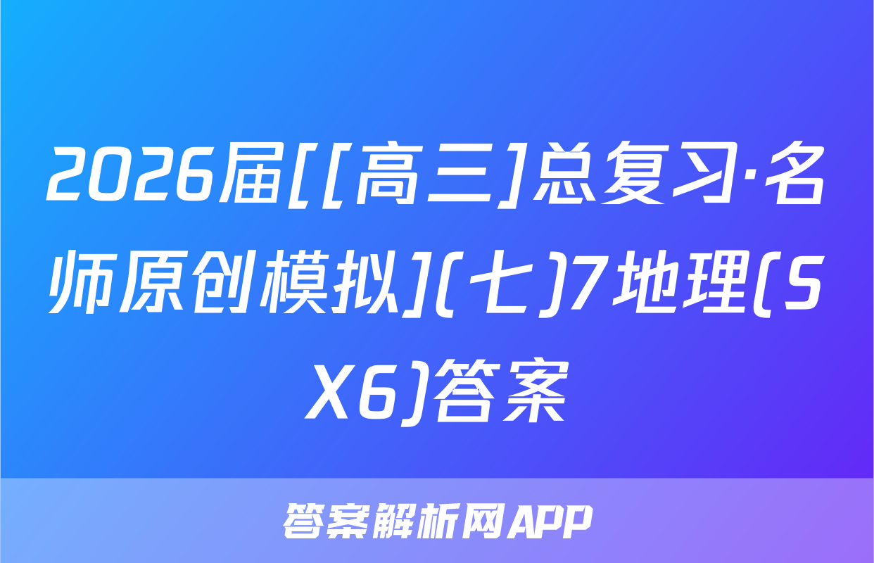 2026届[[高三]总复习·名师原创模拟](七)7地理(SX6)答案