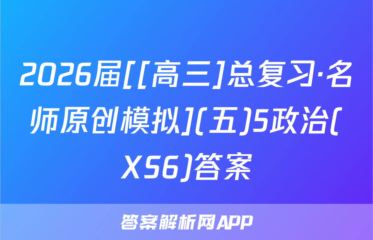 2026届[[高三]总复习·名师原创模拟](五)5政治(XS6)答案