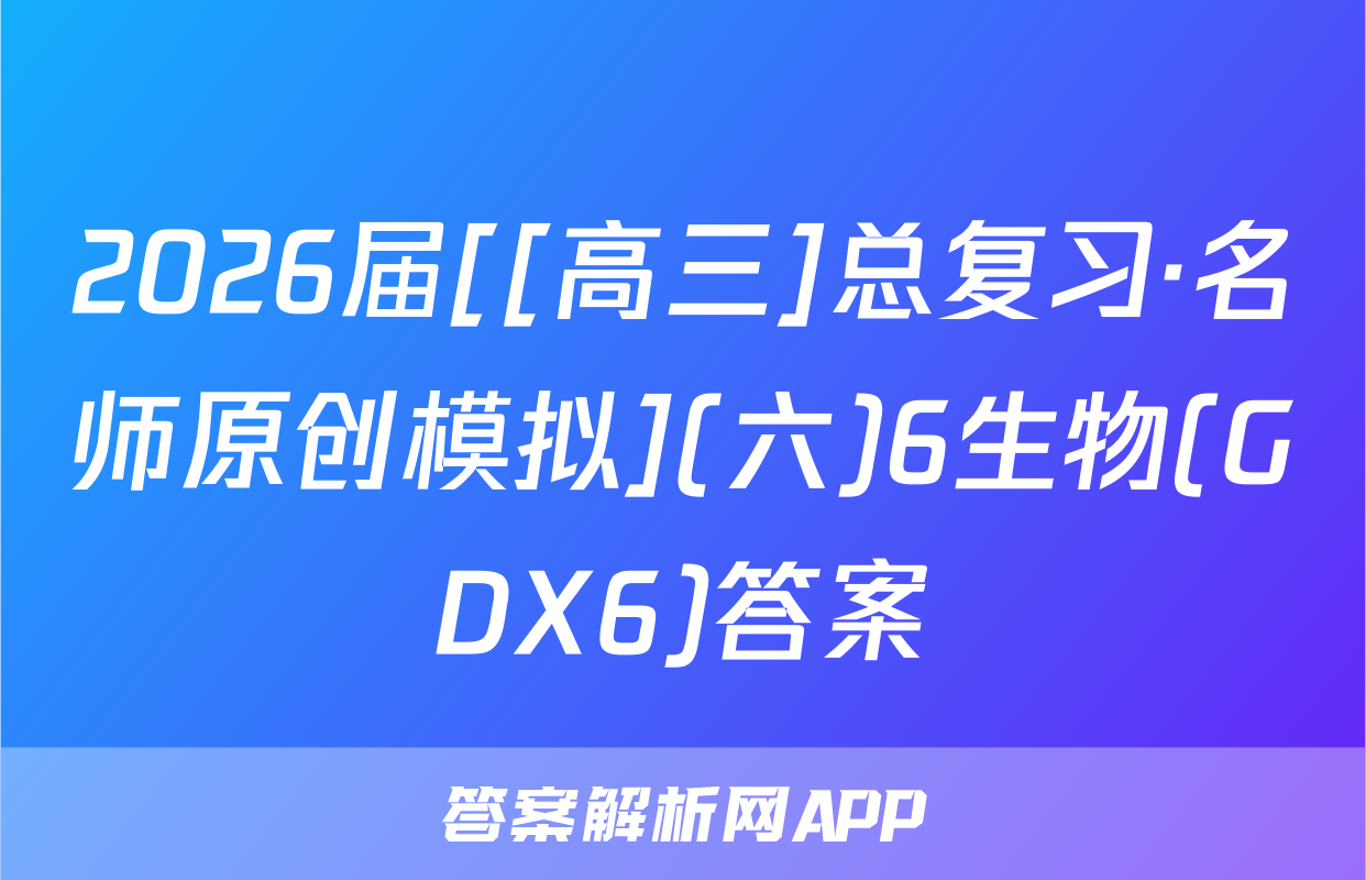 2026届[[高三]总复习·名师原创模拟](六)6生物(GDX6)答案
