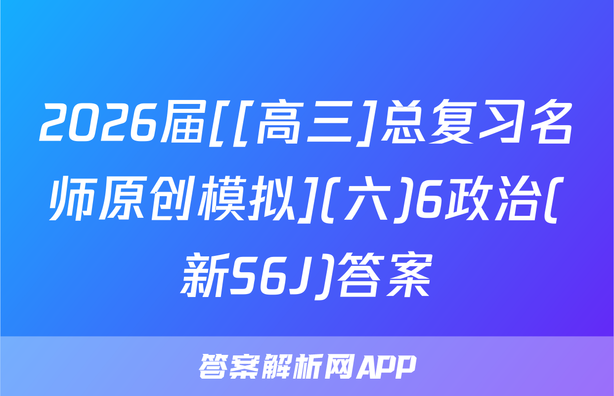 2026届[[高三]总复习名师原创模拟](六)6政治(新S6J)答案
