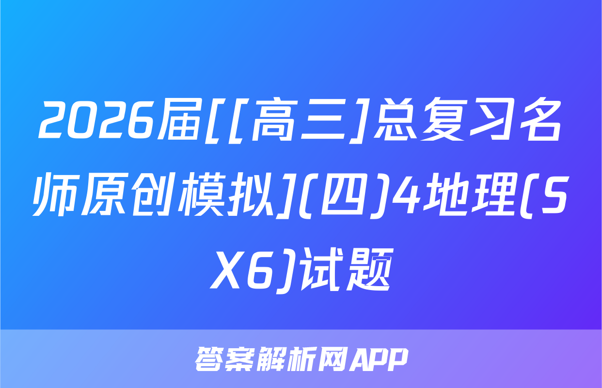2026届[[高三]总复习名师原创模拟](四)4地理(SX6)试题
