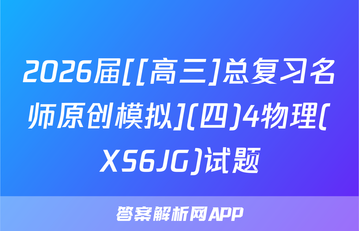 2026届[[高三]总复习名师原创模拟](四)4物理(XS6JG)试题