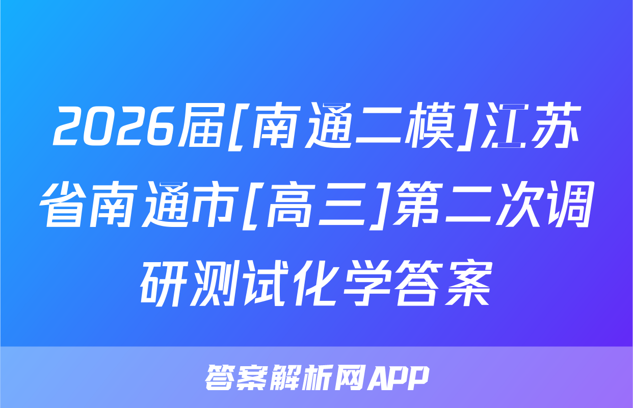 2026届[南通二模]江苏省南通市[高三]第二次调研测试化学答案