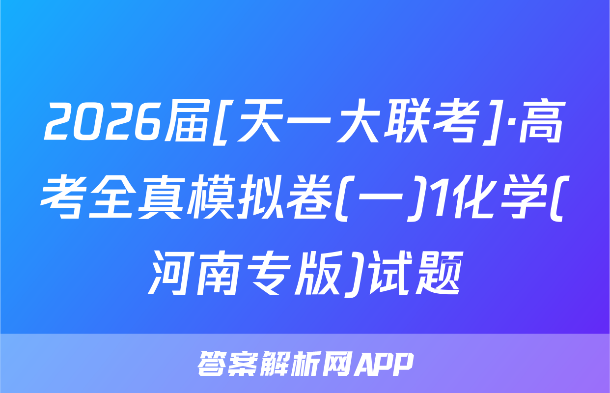 2026届[天一大联考]·高考全真模拟卷(一)1化学(河南专版)试题