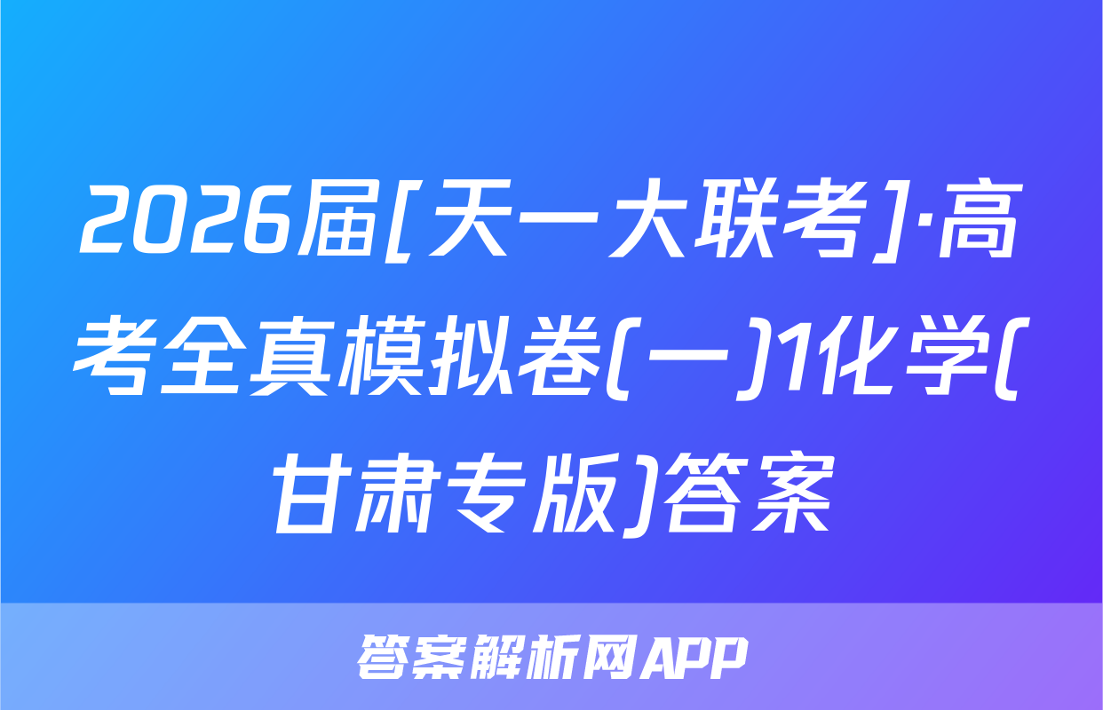 2026届[天一大联考]·高考全真模拟卷(一)1化学(甘肃专版)答案