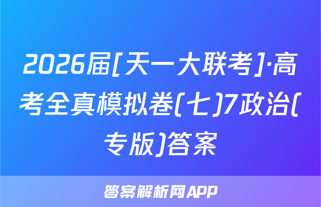 2026届[天一大联考]·高考全真模拟卷(七)7政治(专版)答案