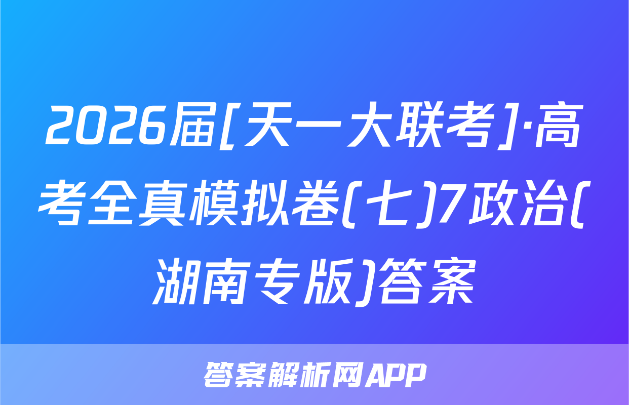 2026届[天一大联考]·高考全真模拟卷(七)7政治(湖南专版)答案