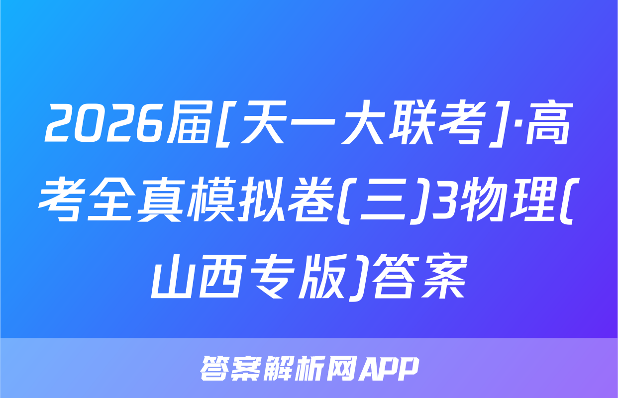 2026届[天一大联考]·高考全真模拟卷(三)3物理(山西专版)答案