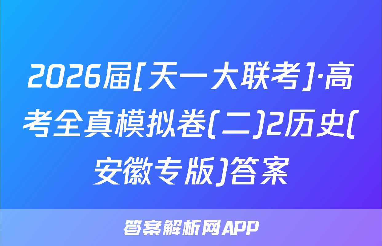 2026届[天一大联考]·高考全真模拟卷(二)2历史(安徽专版)答案