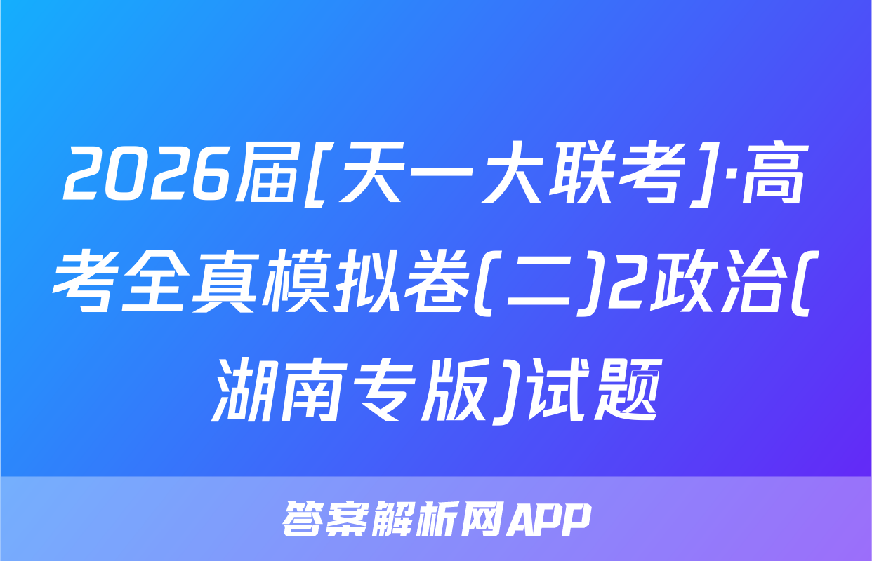 2026届[天一大联考]·高考全真模拟卷(二)2政治(湖南专版)试题